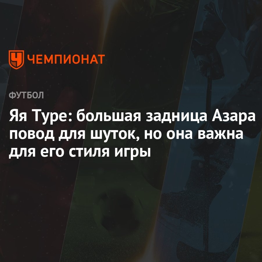 Яя Туре: большая задница Азара — повод для шуток, но она важна для его  стиля игры