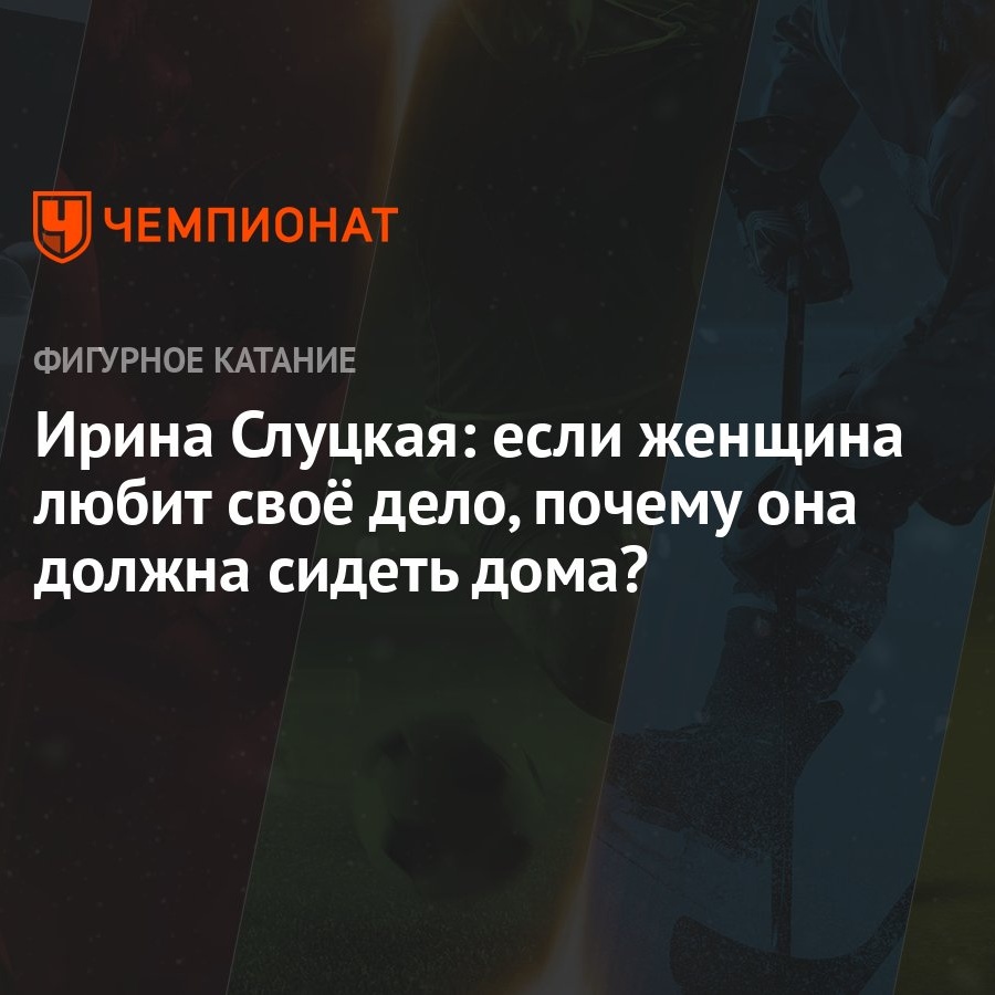 Ирина Слуцкая: если женщина любит своё дело, почему она должна сидеть дома?  - Чемпионат