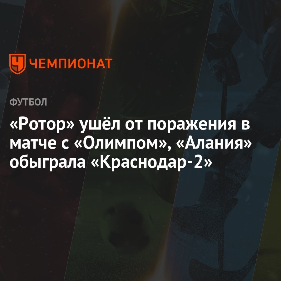 Ротор» ушёл от поражения в матче с «Олимпом», «Алания» обыграла «Краснодар-2»  - Чемпионат