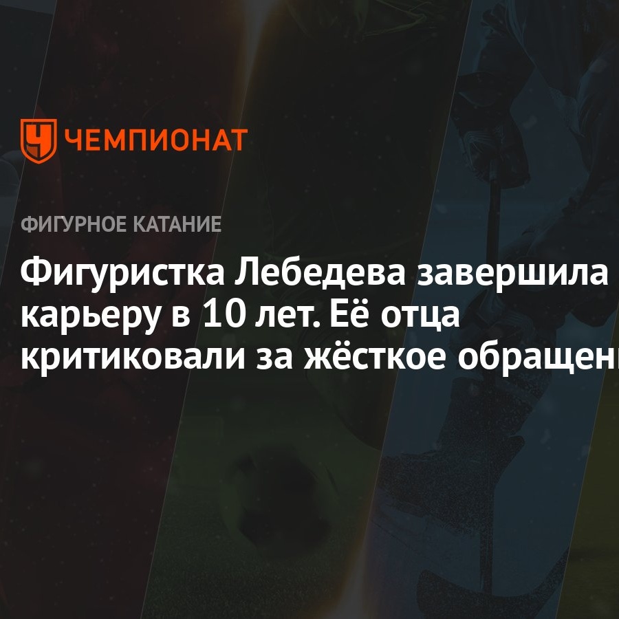 Фигуристка Лебедева завершила карьеру в 10 лет. Её отца критиковали за  жёсткое обращение - Чемпионат