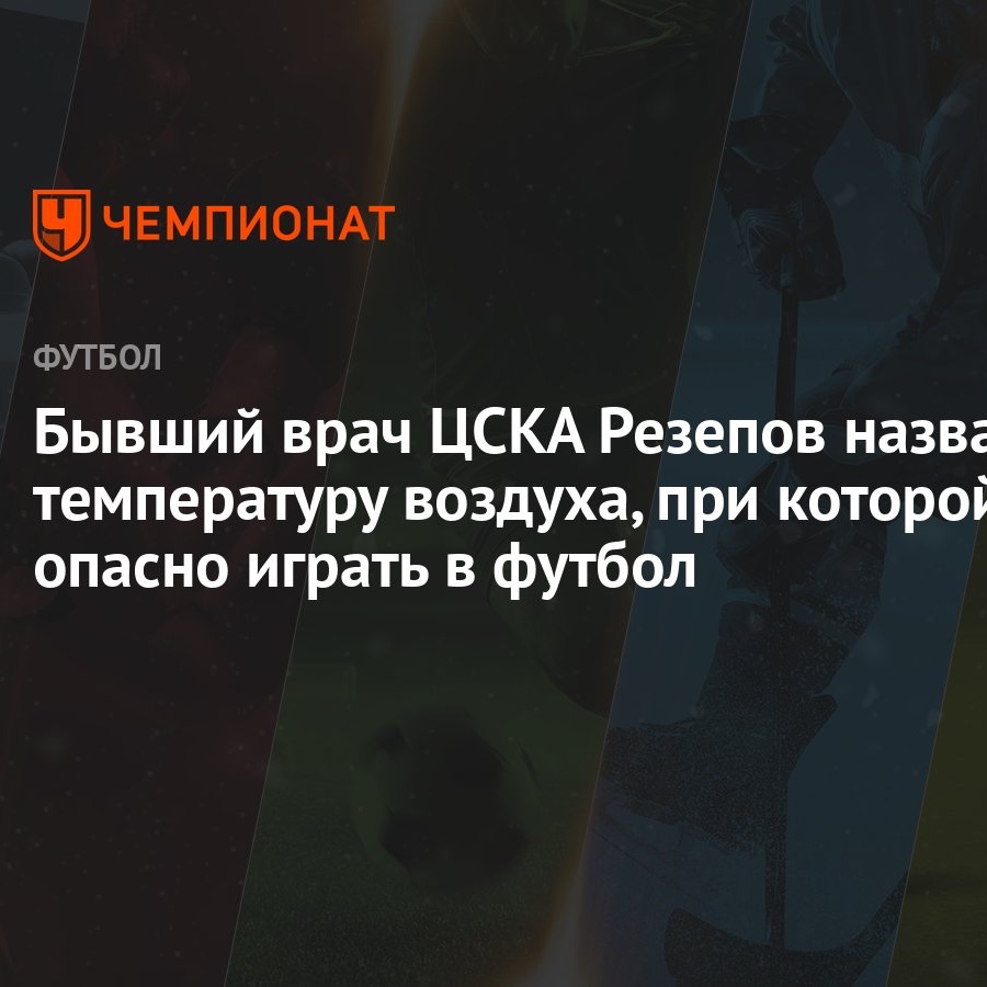 Бывший врач ЦСКА Резепов назвал температуру воздуха, при которой опасно  играть в футбол - Чемпионат