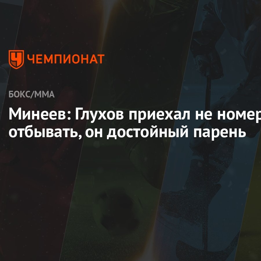 Минеев: Глухов приехал не номер отбывать, он достойный парень - Чемпионат