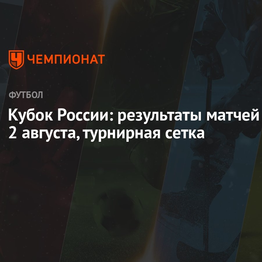 Кубок России: результаты матчей 2 августа, турнирная сетка - Чемпионат