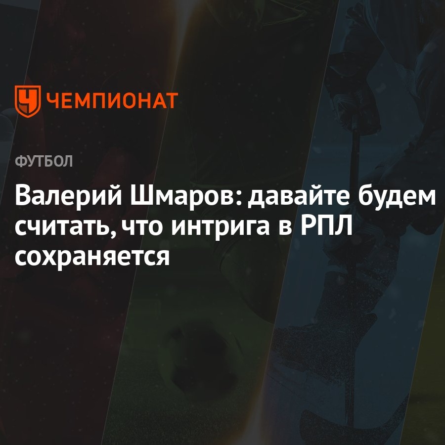 Валерий Шмаров: давайте будем считать, что интрига в РПЛ сохраняется -  Чемпионат