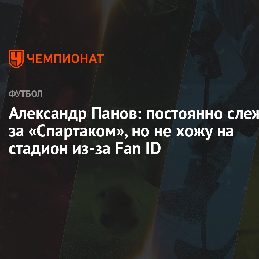 Александр Панов: постоянно слежу за «Спартаком», но не хожу на стадион  из-за Fan ID - Чемпионат