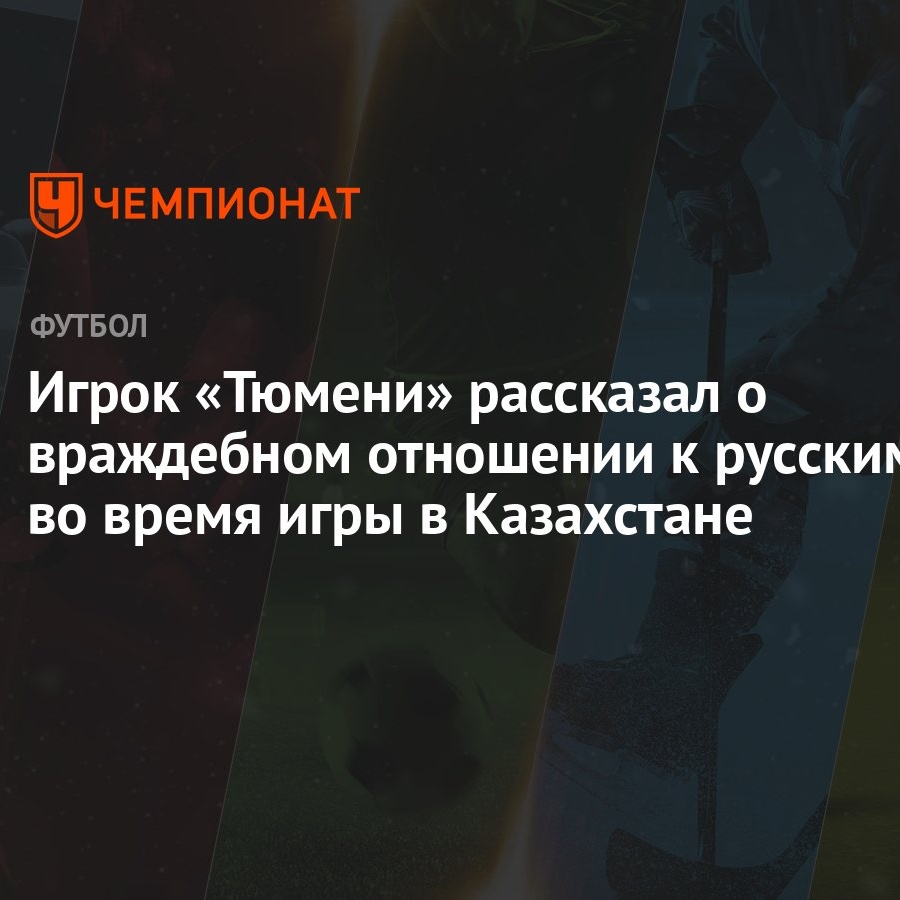 Игрок «Тюмени» рассказал о враждебном отношении к русским во время игры в  Казахстане