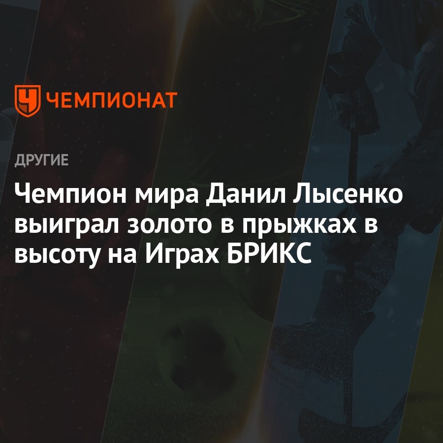 Чемпион мира Данил Лысенко выиграл золото в прыжках в высоту на Играх БРИКС  - Чемпионат