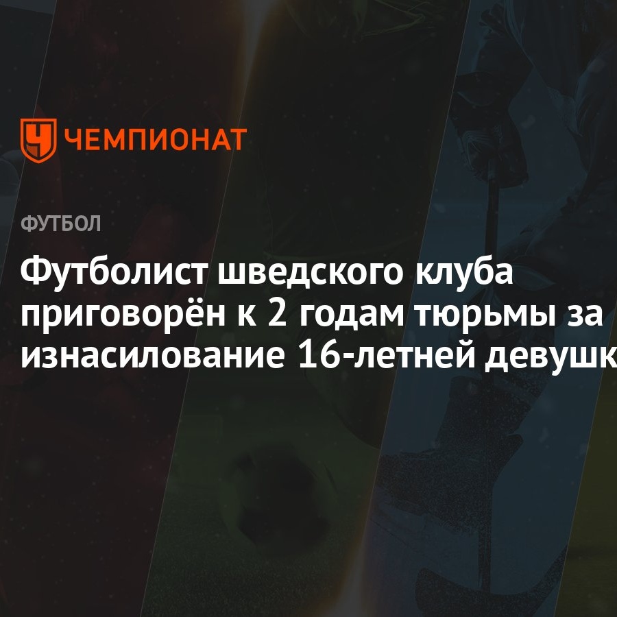 Футболист шведского клуба приговорён к 2 годам тюрьмы за изнасилование  16-летней девушки