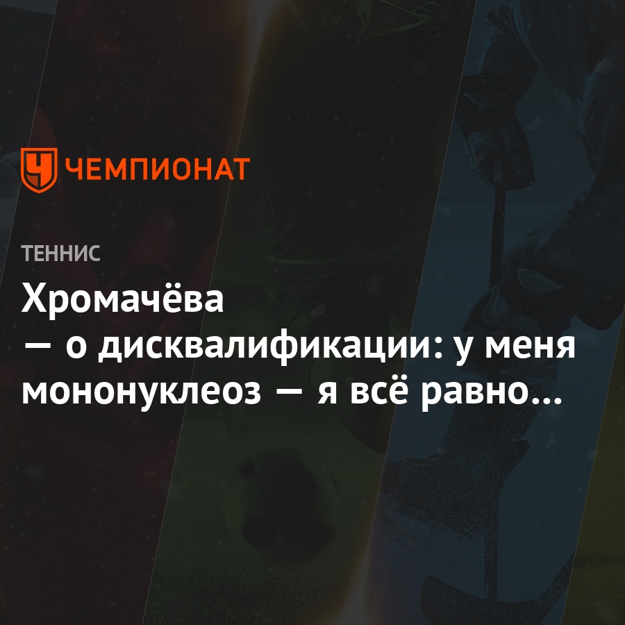 Хромачёва — о дисквалификации: у меня мононуклеоз — я всё равно на корт не  выйду - Чемпионат