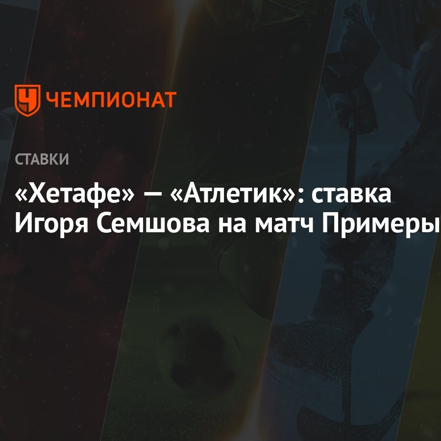 Хетафе» — «Атлетик»: ставка Игоря Семшова на матч Примеры - Чемпионат