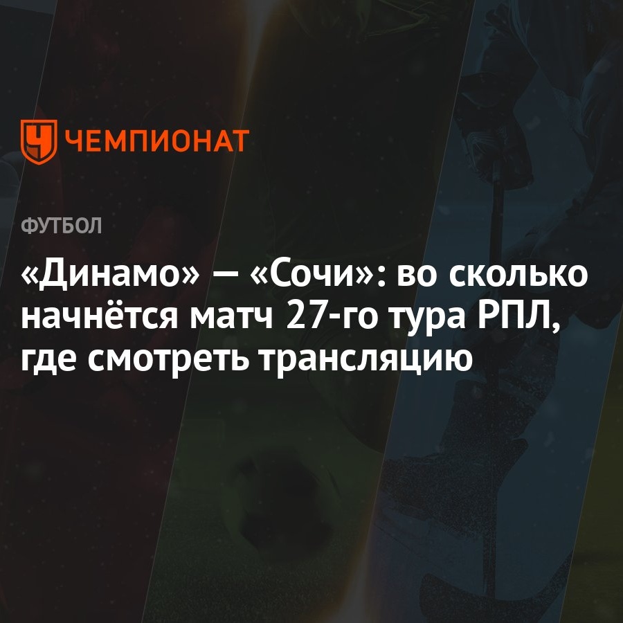 «Динамо» — «Сочи»: во сколько начнётся матч 27-го тура РПЛ, где смотреть  трансляцию