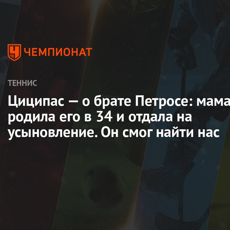 Циципас — о брате Петросе: мама родила его в 34 и отдала на усыновление. Он  смог найти нас - Чемпионат