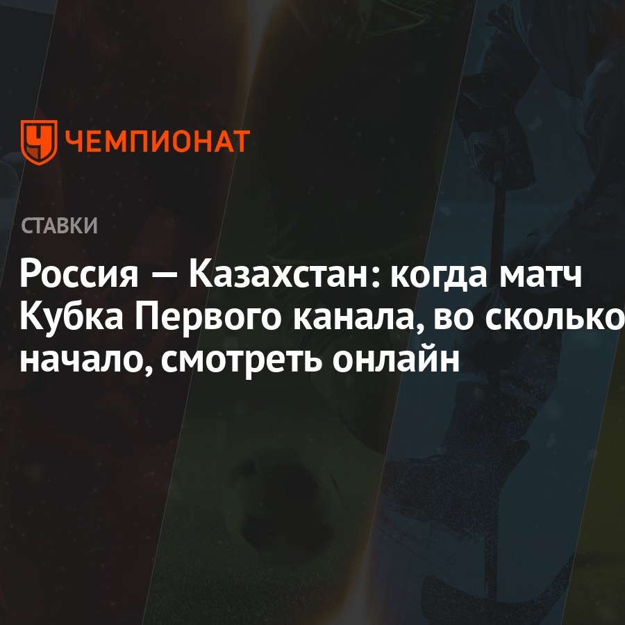 Россия — Казахстан: когда матч Кубка Первого канала, во сколько начало,  смотреть онлайн - Чемпионат