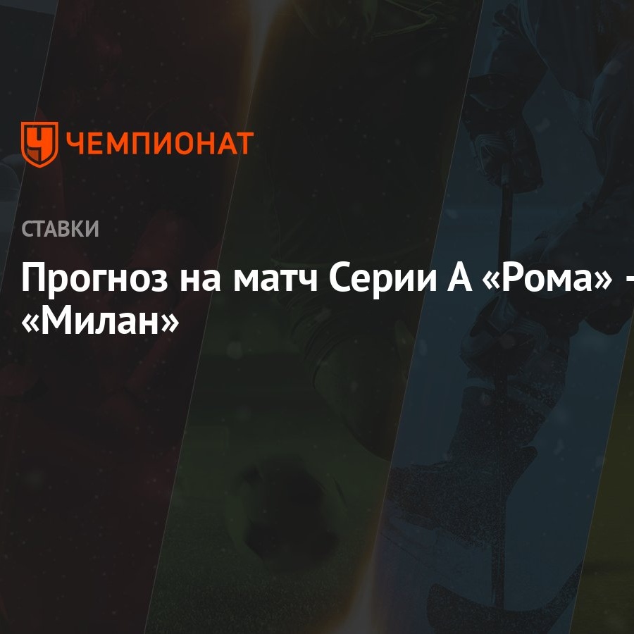 Прогноз на матч Серии А «Рома» — «Милан» - Чемпионат