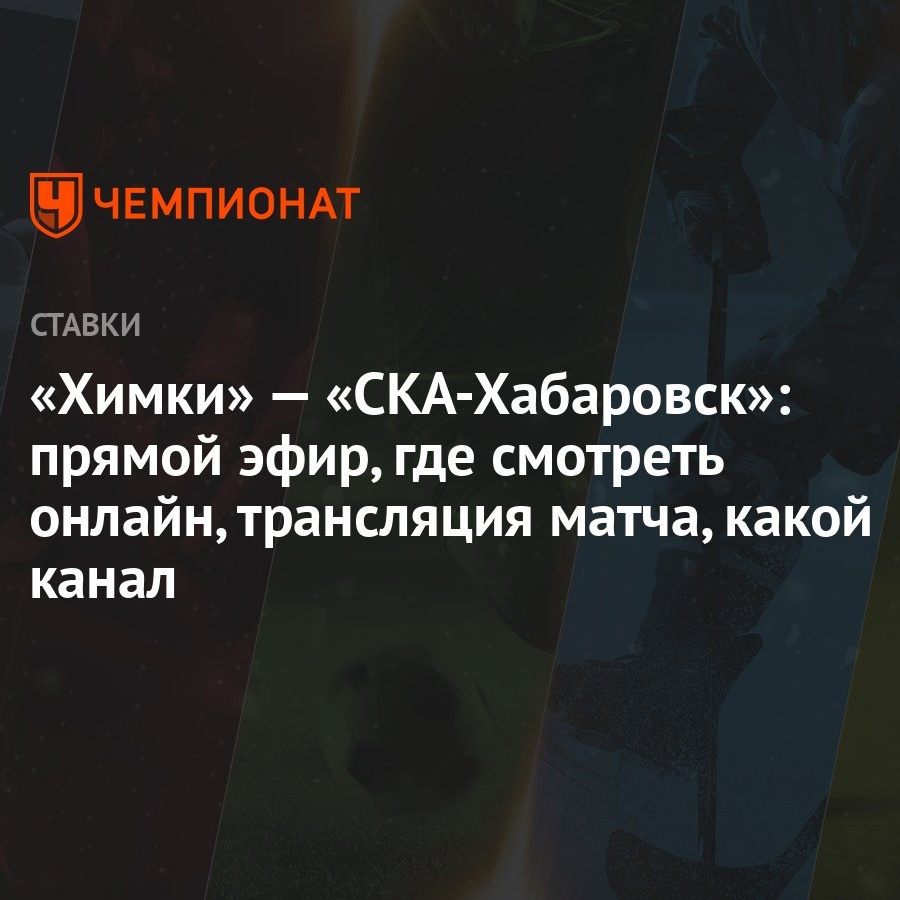 Химки» — «СКА-Хабаровск»: прямой эфир, где смотреть онлайн, трансляция  матча, какой канал - Чемпионат