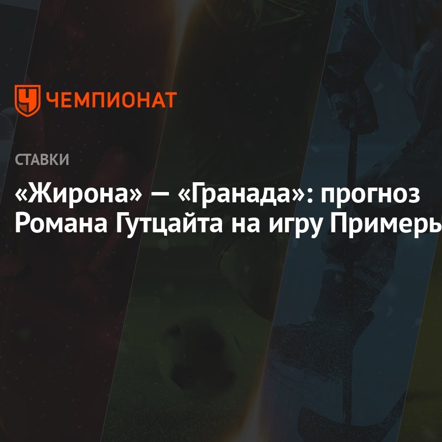 Жирона» — «Гранада»: прогноз Романа Гутцайта на игру Примеры - Чемпионат