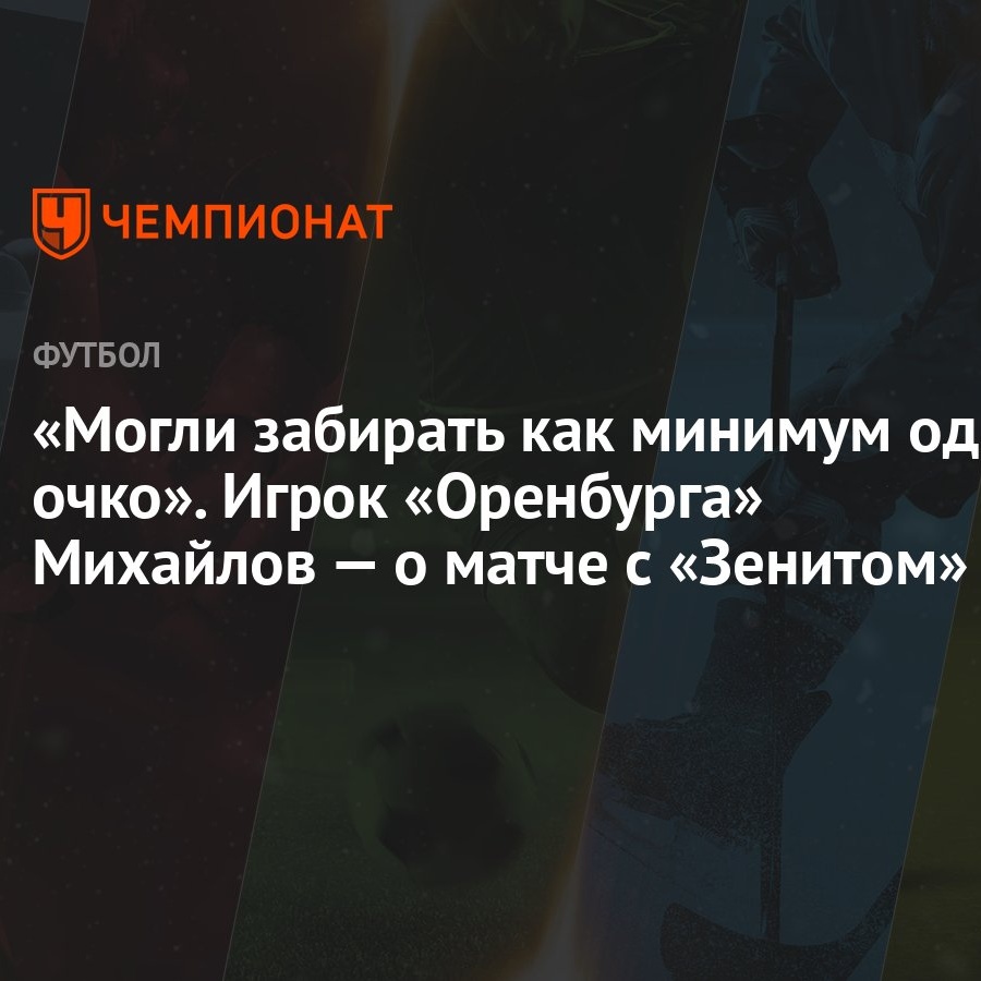 Могли забирать как минимум одно очко». Игрок «Оренбурга» Михайлов — о матче  с «Зенитом» - Чемпионат