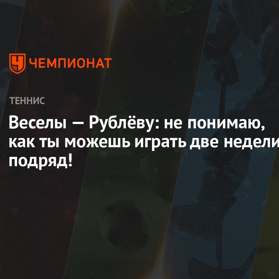 Веселы — Рублёву: не понимаю, как ты можешь играть две недели подряд! -  Чемпионат