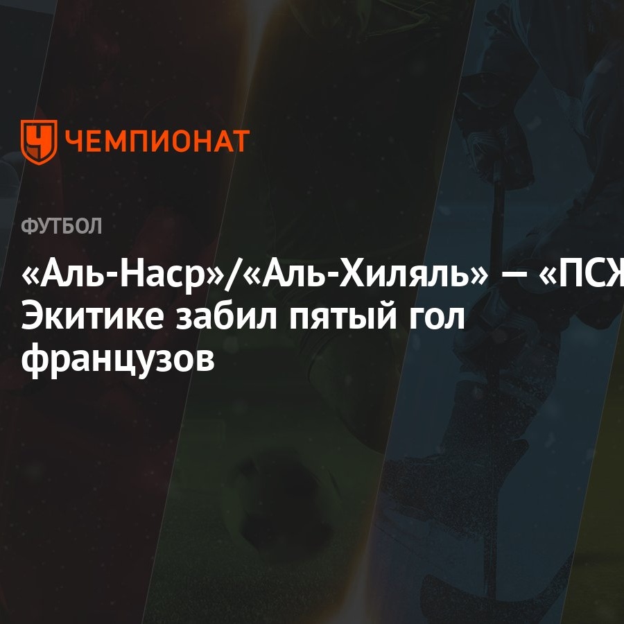 Аль-Наср»/«Аль-Хиляль» — «ПСЖ»: Экитике забил пятый гол французов -  Чемпионат