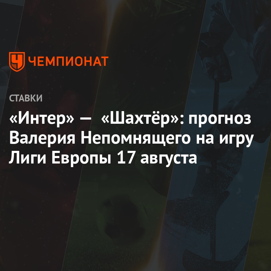 Интер» — «Шахтёр»: прогноз Валерия Непомнящего на игру Лиги Европы 17  августа - Чемпионат