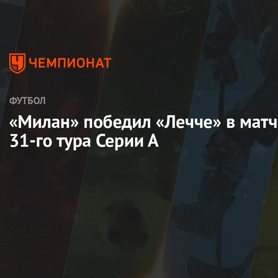 Милан» победил «Лечче» в матче 31-го тура Серии А - Чемпионат