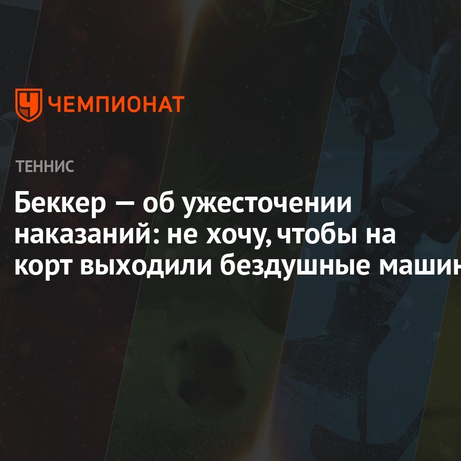 Беккер — об ужесточении наказаний: не хочу, чтобы на корт выходили  бездушные машины - Чемпионат