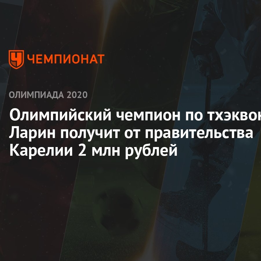 Олимпийский чемпион по тхэквондо Ларин получит от правительства Карелии 2  млн рублей - Чемпионат