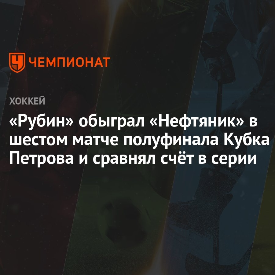 Рубин» обыграл «Нефтяник» в шестом матче полуфинала Кубка Петрова и сравнял  счёт в серии - Чемпионат