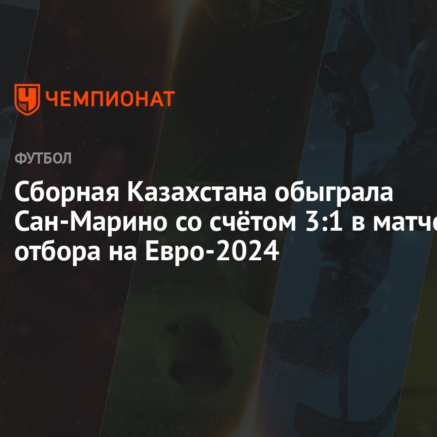 Сборная Казахстана обыграла Сан-Марино со счётом 3:1 в матче отбора на  Евро-2024 - Чемпионат