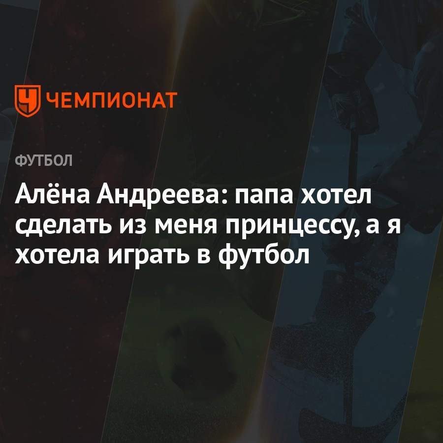 Алёна Андреева: папа хотел сделать из меня принцессу, а я хотела играть в  футбол - Чемпионат