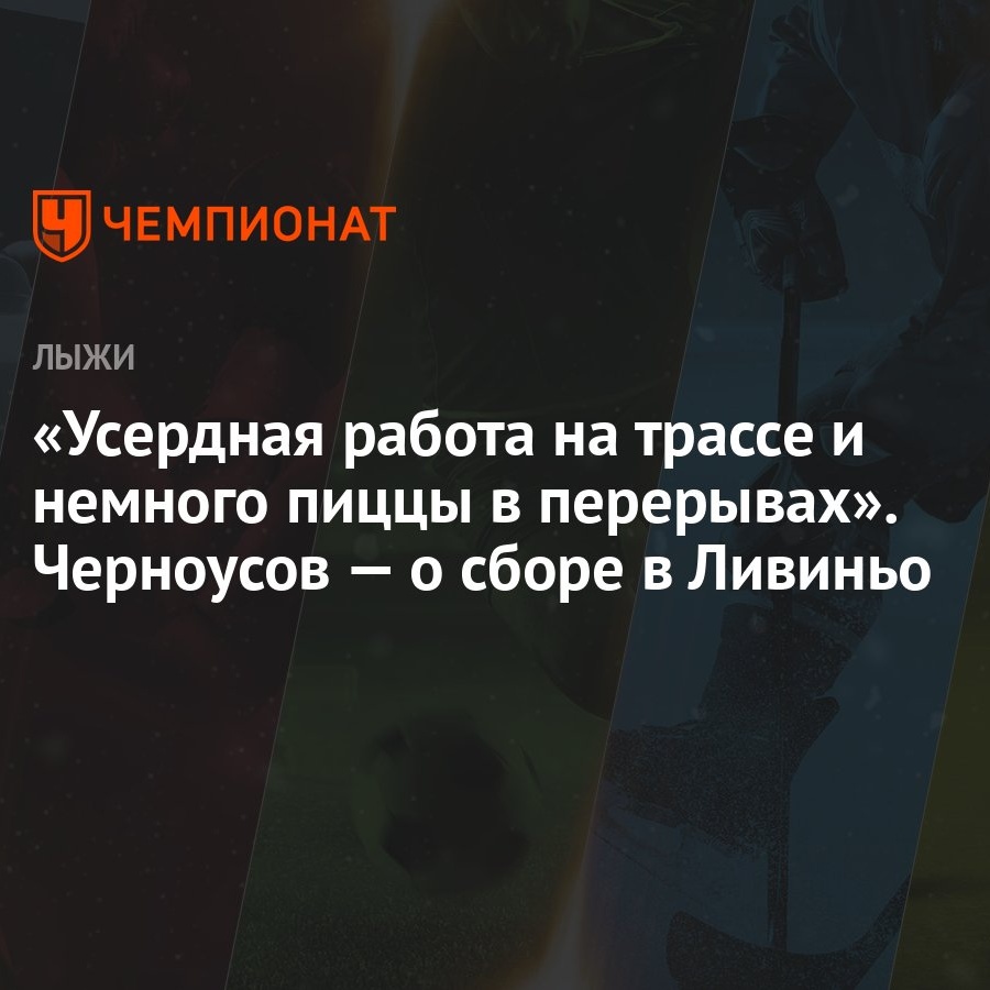 Усердная работа на трассе и немного пиццы в перерывах». Черноусов — о сборе  в Ливиньо - Чемпионат