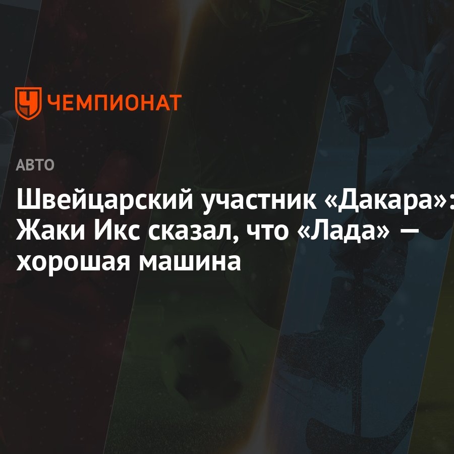 Швейцарский участник «Дакара»: Жаки Икс сказал, что «Лада» — хорошая машина  - Чемпионат