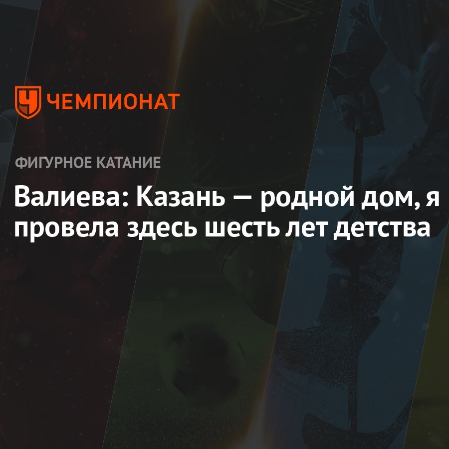 Валиева: Казань — родной дом, я провела здесь шесть лет детства - Чемпионат