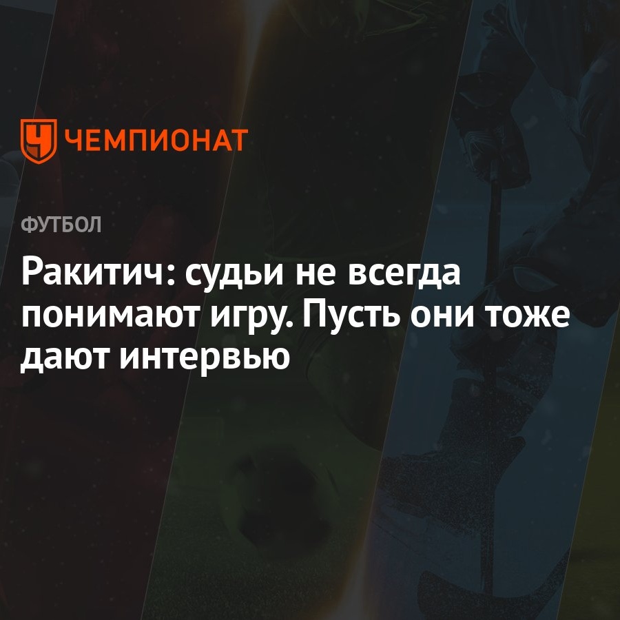 Ракитич: судьи не всегда понимают игру. Пусть они тоже дают интервью -  Чемпионат