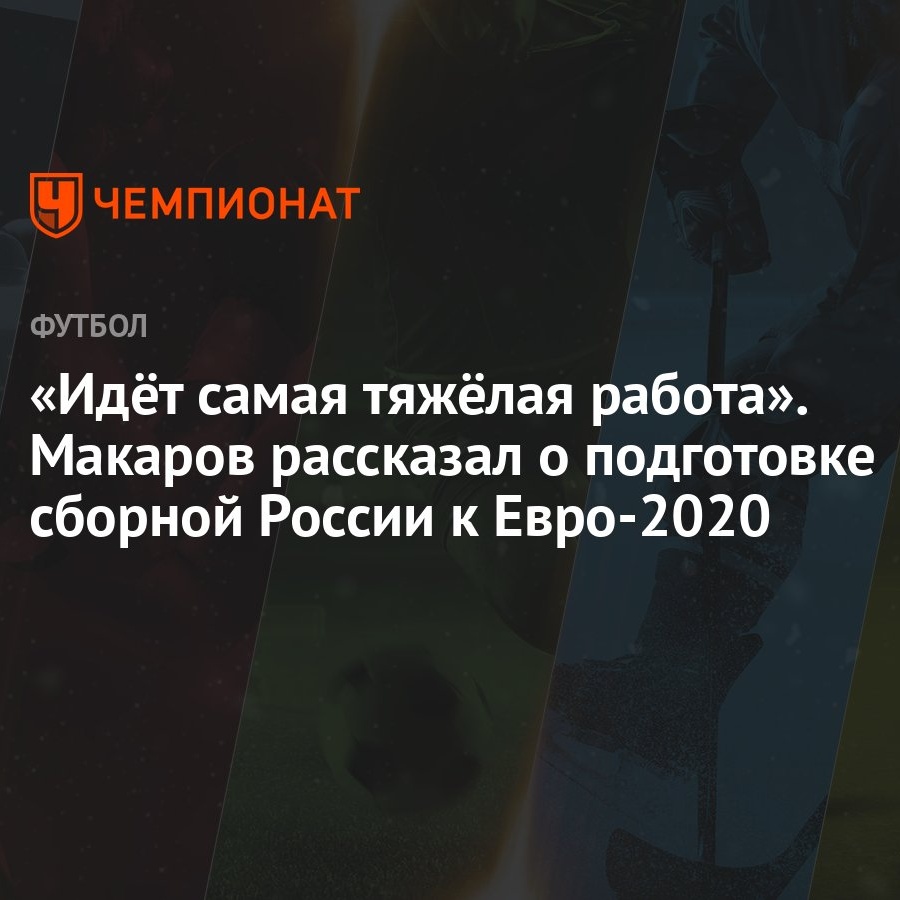 «Идёт самая тяжёлая работа». Макаров рассказал о подготовке сборной России  к Евро-2020