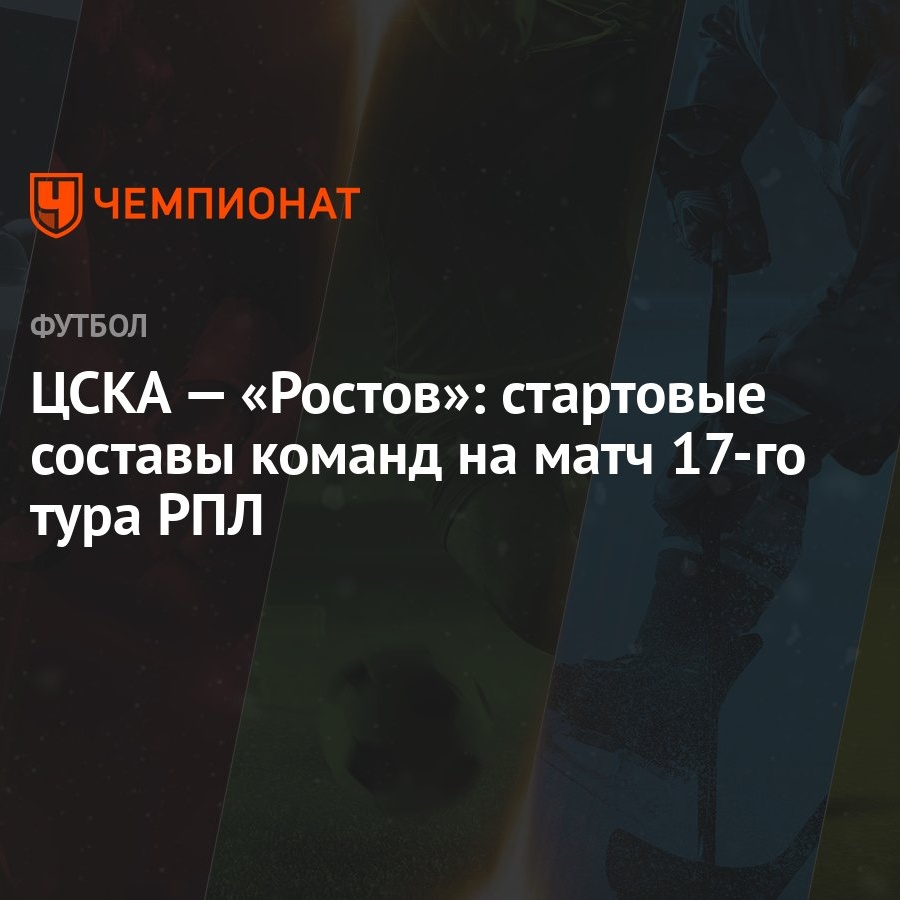 ЦСКА — «Ростов»: стартовые составы команд на матч 17-го тура РПЛ - Чемпионат