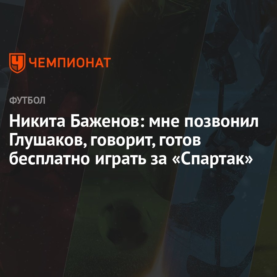 Никита Баженов: мне позвонил Глушаков, говорит, готов бесплатно играть за  «Спартак» - Чемпионат