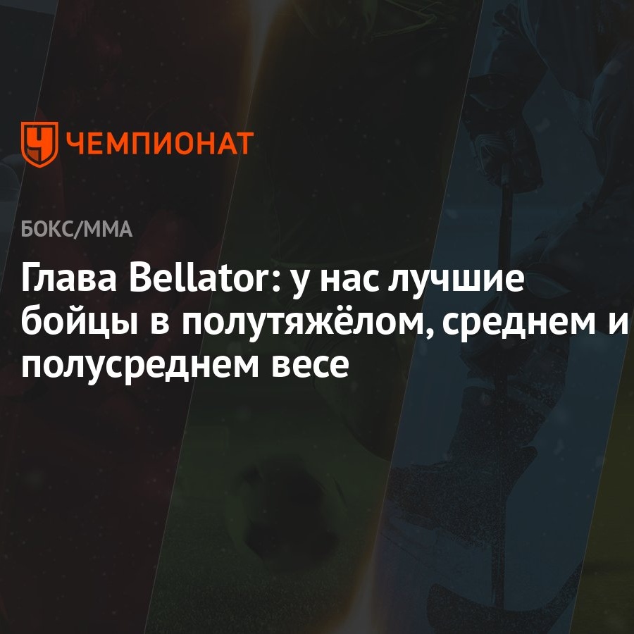 Глава Bellator: у нас лучшие бойцы в полутяжёлом, среднем и полусреднем  весе - Чемпионат