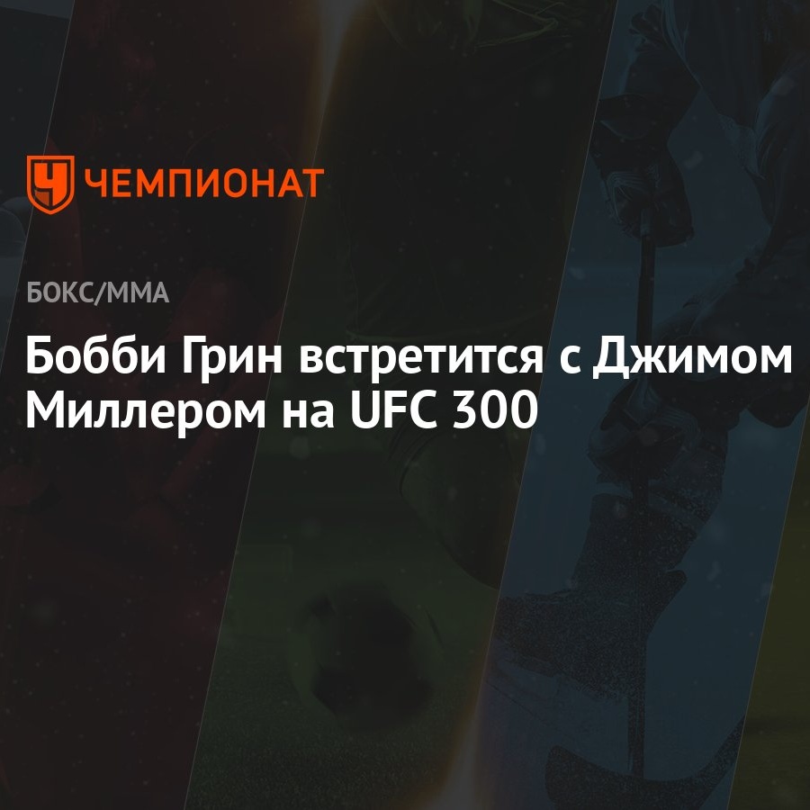 Бобби Грин встретится с Джимом Миллером на UFC 300 - Чемпионат