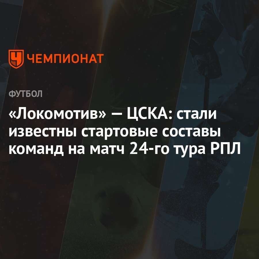 Локомотив» — ЦСКА: стали известны стартовые составы команд на матч 24-го  тура РПЛ - Чемпионат