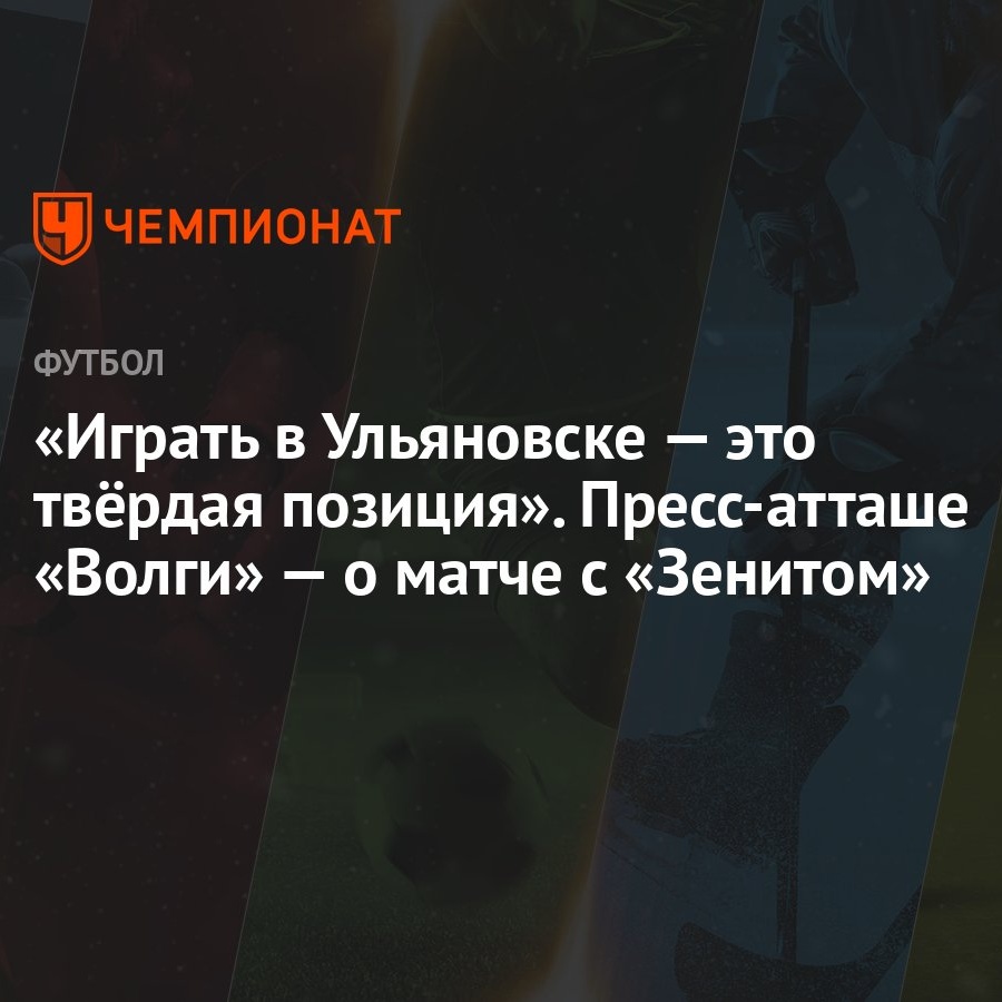 Играть в Ульяновске — это твёрдая позиция». Пресс-атташе «Волги» — о матче  с «Зенитом» - Чемпионат