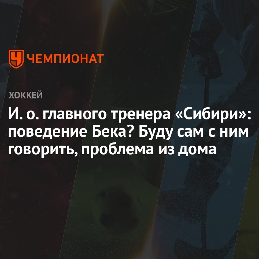 И. о. главного тренера «Сибири»: поведение Бека? Буду сам с ним говорить,  проблема из дома - Чемпионат