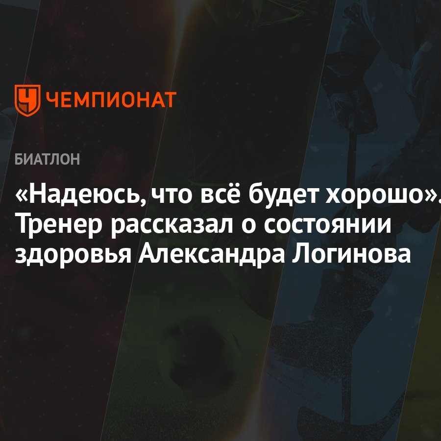 Надеюсь, что всё будет хорошо». Тренер рассказал о состоянии здоровья  Александра Логинова - Чемпионат