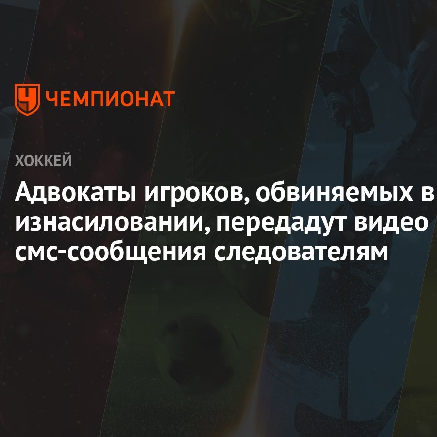 Адвокаты игроков, обвиняемых в изнасиловании, передадут видео и смс-сообщения  следователям - Чемпионат