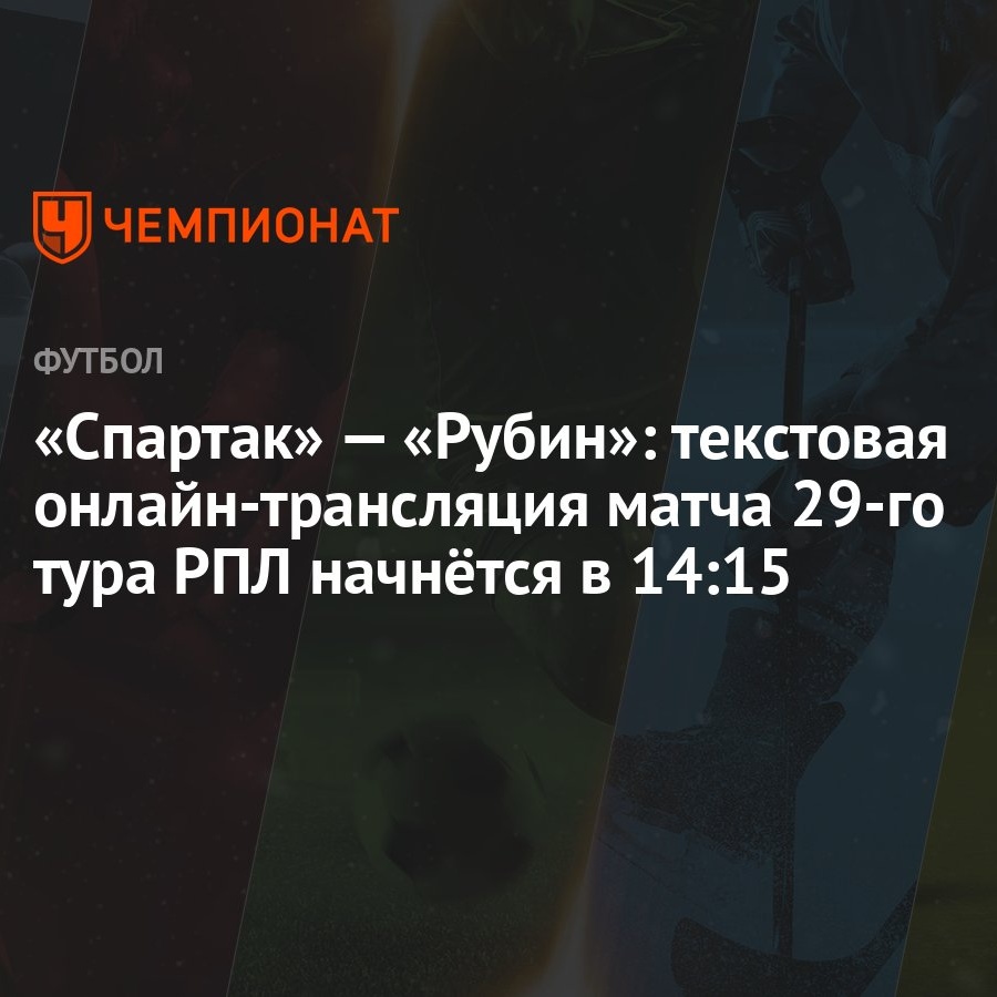 Спартак» — «Рубин»: текстовая онлайн-трансляция матча 29-го тура РПЛ  начнётся в 14:15 - Чемпионат