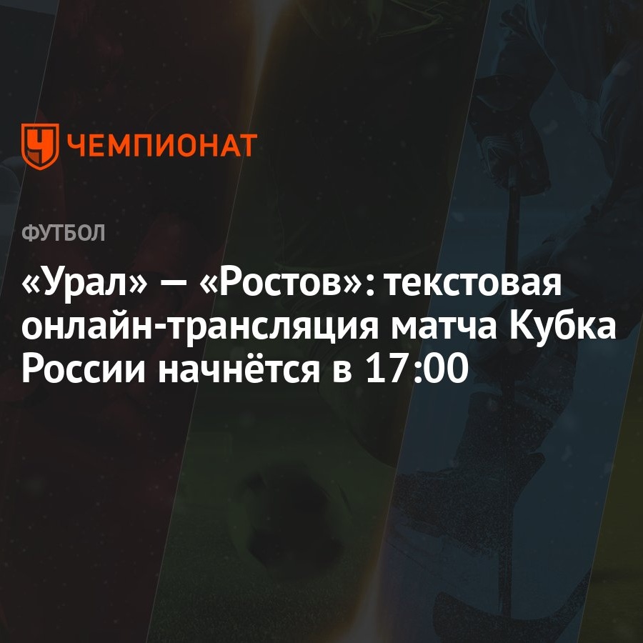 Урал» — «Ростов»: текстовая онлайн-трансляция матча Кубка России начнётся в  17:00 - Чемпионат