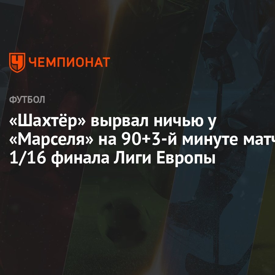 Шахтёр» вырвал ничью у «Марселя» на 90+3-й минуте матча 1/16 финала Лиги  Европы - Чемпионат