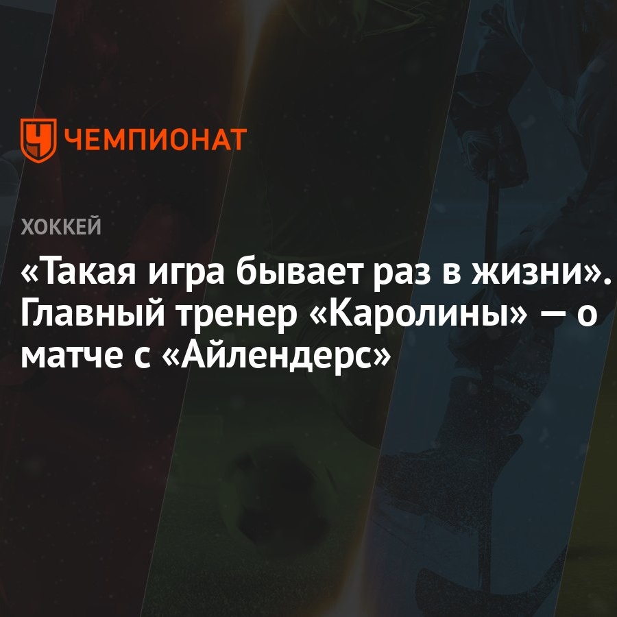 Такая игра бывает раз в жизни». Главный тренер «Каролины» — о матче с  «Айлендерс» - Чемпионат