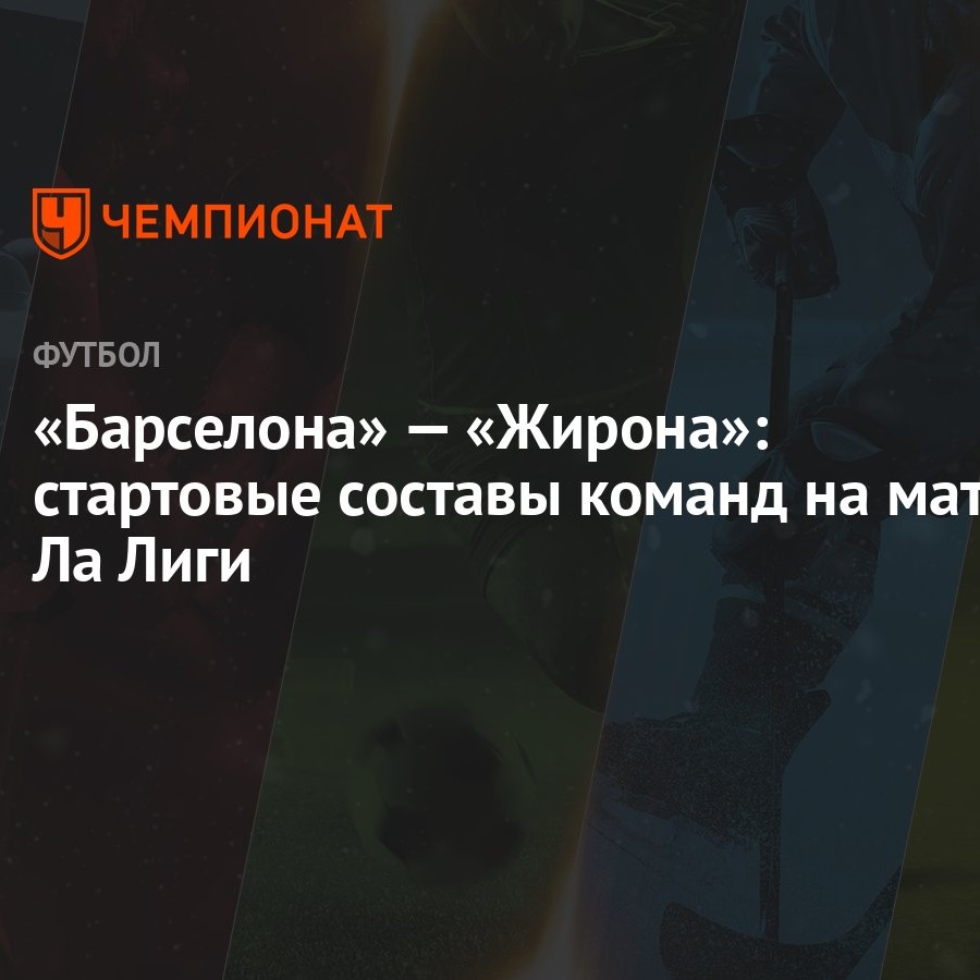 Барселона» — «Жирона»: стартовые составы команд на матч Ла Лиги - Чемпионат