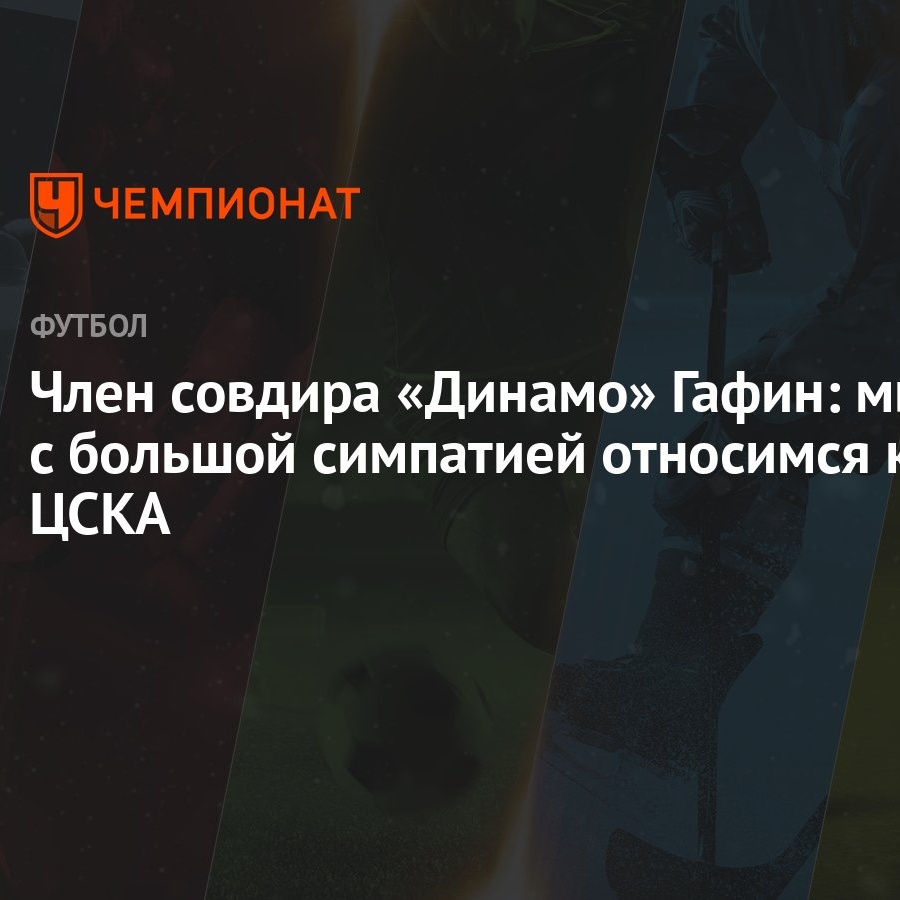 Член совдира «Динамо» Гафин: мы с большой симпатией относимся к ЦСКА -  Чемпионат